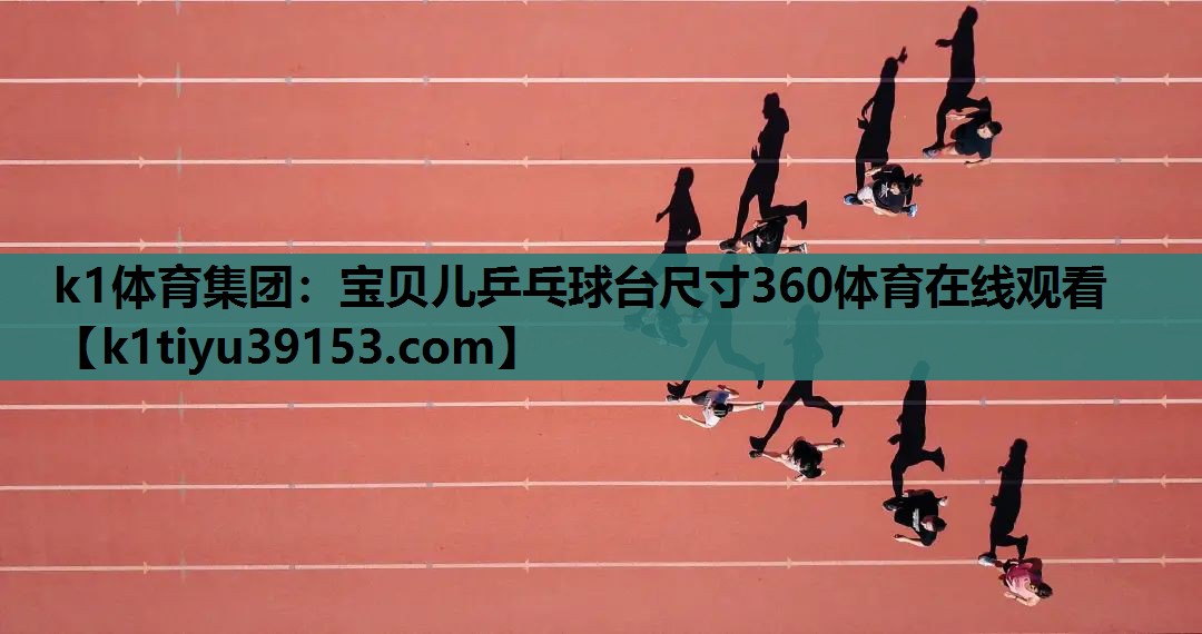 k1体育集团：宝贝儿乒乓球台尺寸360体育在线观看