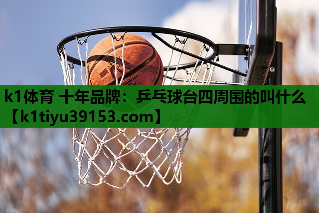 k1体育 十年品牌：乒乓球台四周围的叫什么