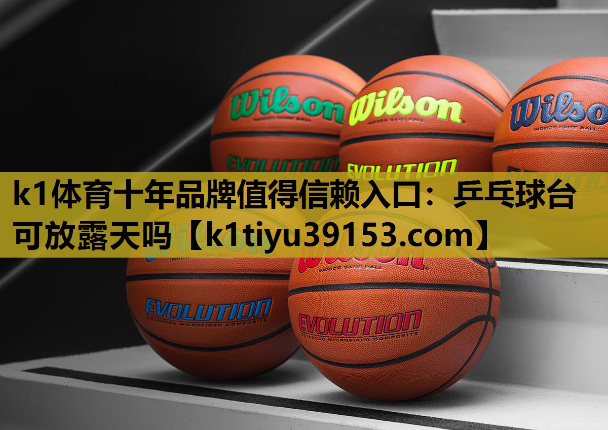 k1体育十年品牌值得信赖入口：乒乓球台可放露天吗