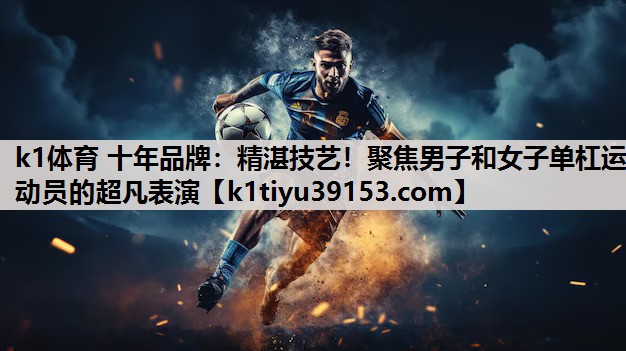 k1体育 十年品牌：精湛技艺！聚焦男子和女子单杠运动员的超凡表演