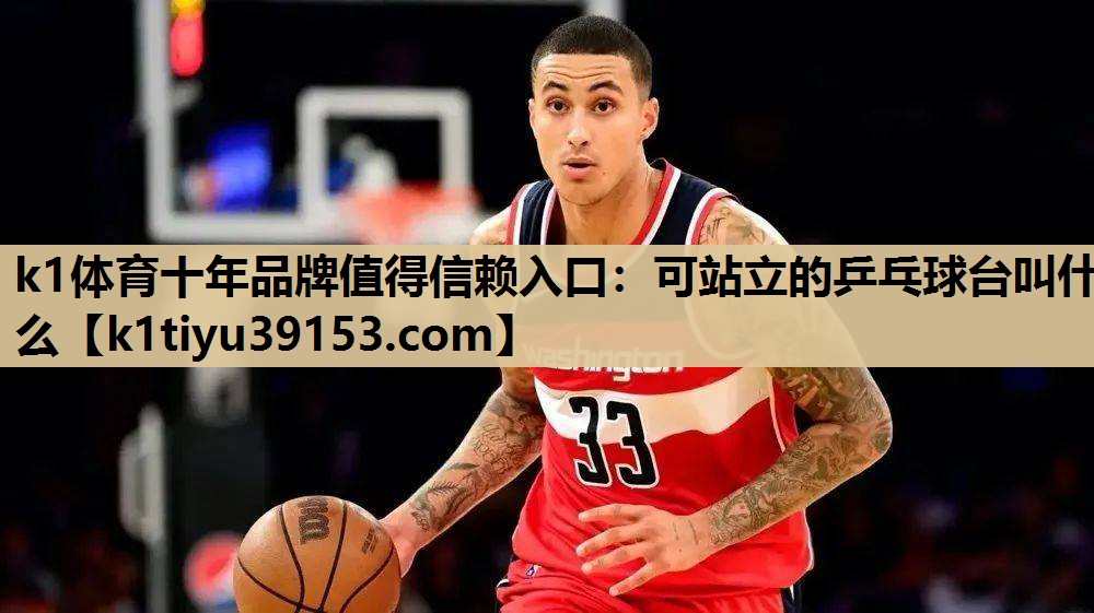 k1体育十年品牌值得信赖入口：可站立的乒乓球台叫什么