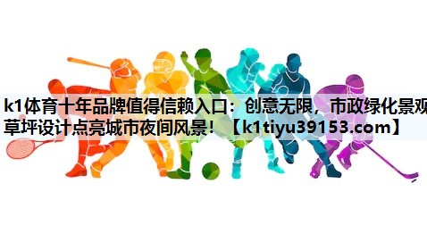 k1体育十年品牌值得信赖入口：创意无限，市政绿化景观草坪设计点亮城市夜间风景！