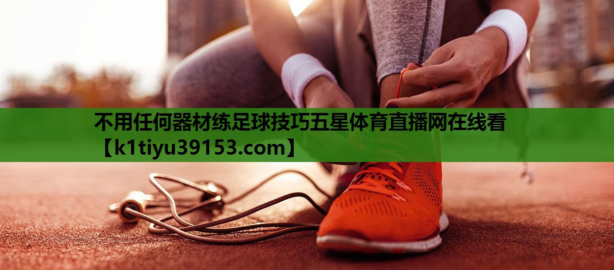 不用任何器材练足球技巧五星体育直播网在线看
