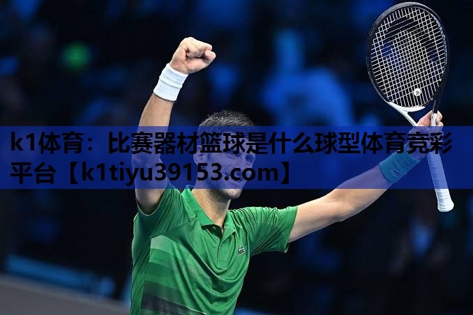 k1体育：比赛器材篮球是什么球型体育竞彩平台