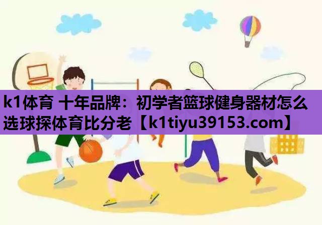k1体育 十年品牌：初学者篮球健身器材怎么选球探体育比分老