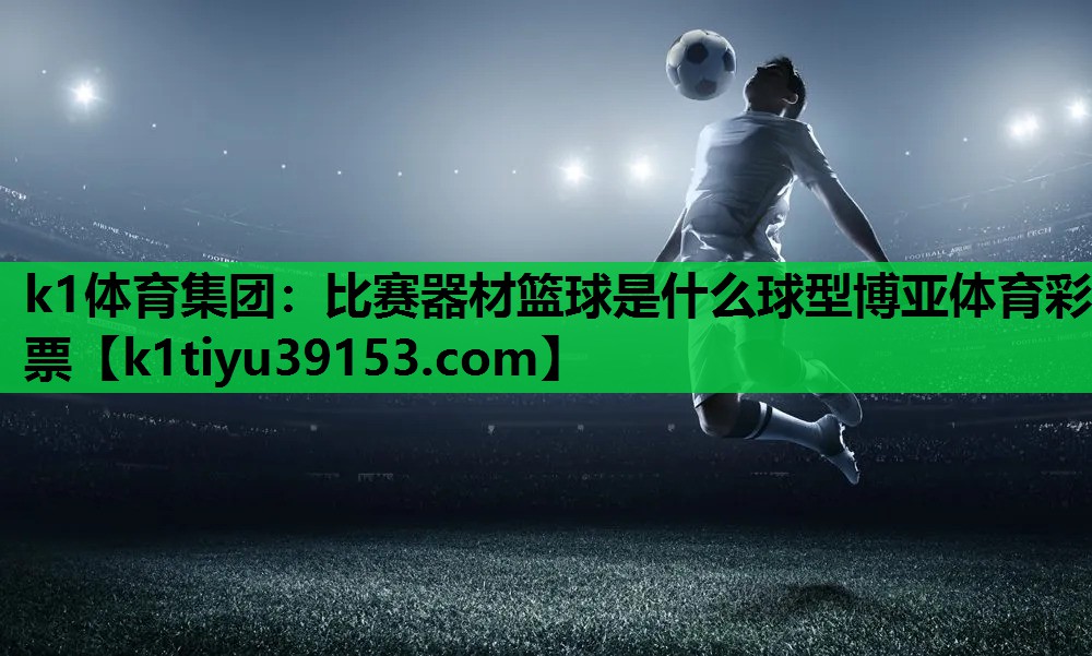 k1体育集团：比赛器材篮球是什么球型博亚体育彩票