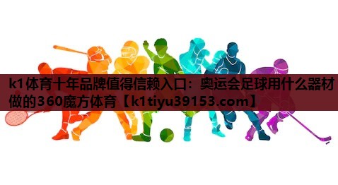 k1体育十年品牌值得信赖入口：奥运会足球用什么器材做的360魔方体育
