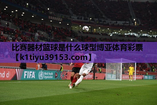 比赛器材篮球是什么球型博亚体育彩票