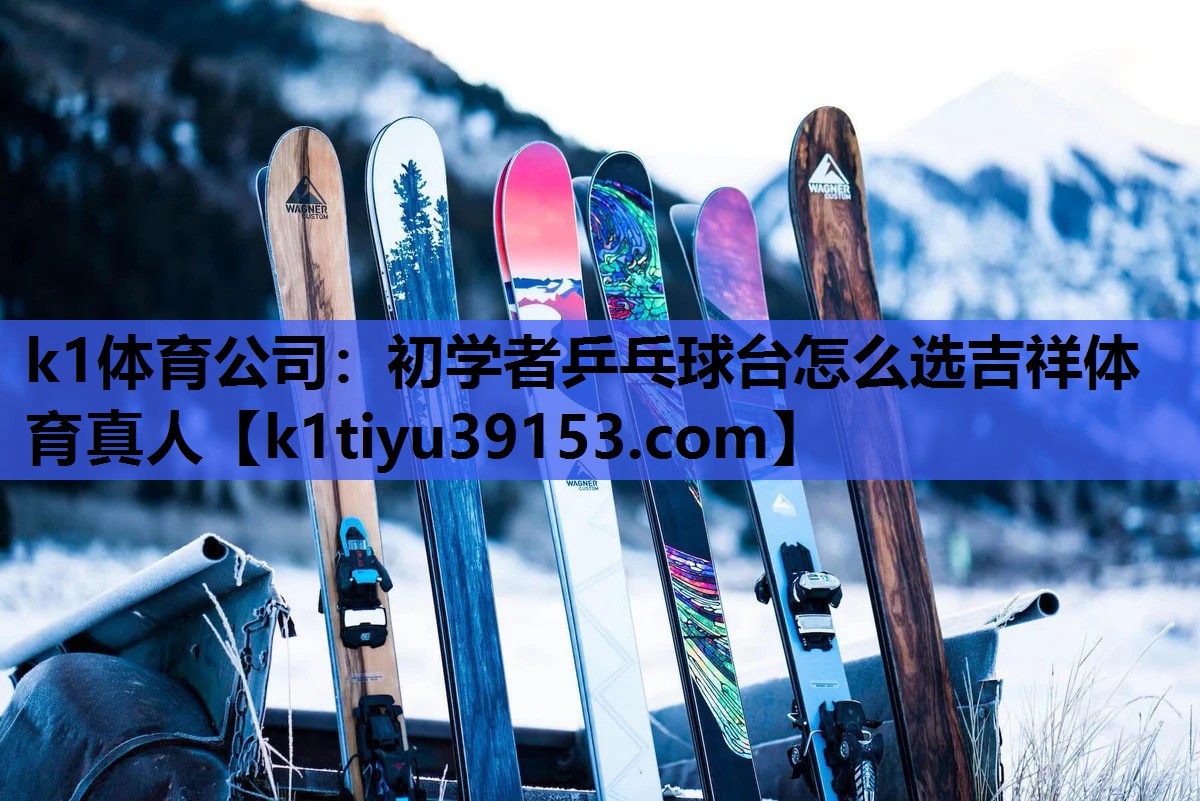 k1体育公司：初学者乒乓球台怎么选吉祥体育真人