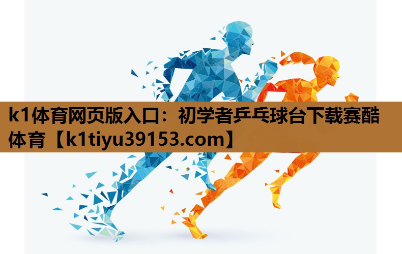 k1体育网页版入口：初学者乒乓球台下载赛酷体育