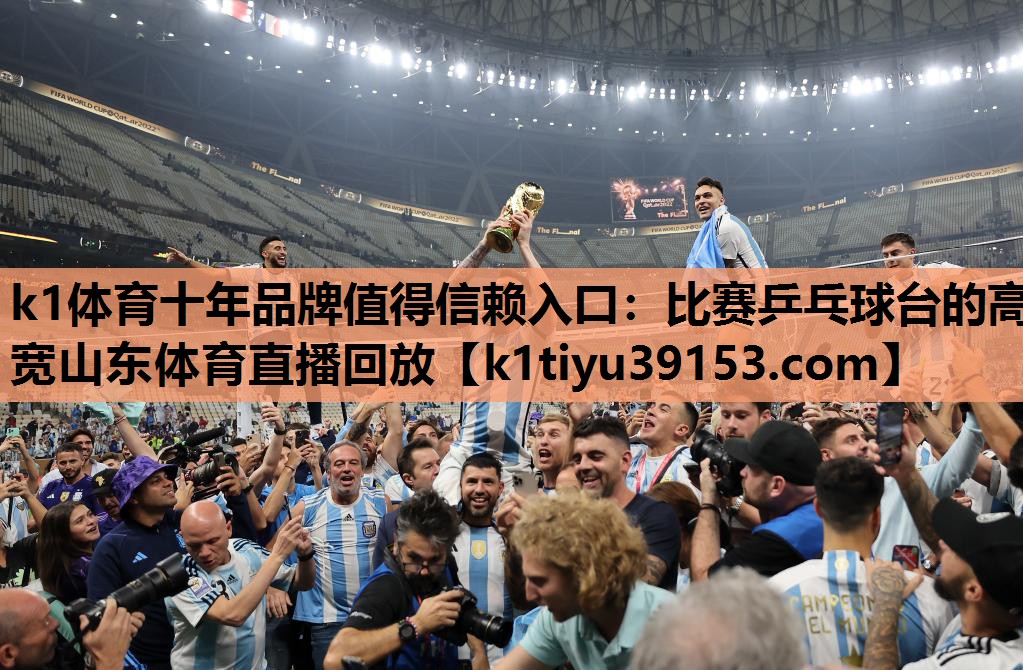 k1体育十年品牌值得信赖入口：比赛乒乓球台的高宽山东体育直播回放