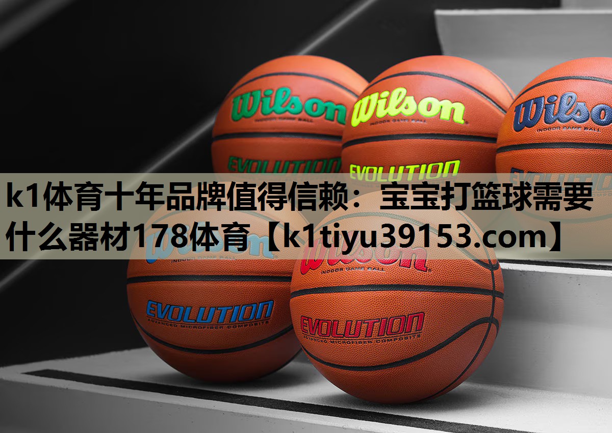 k1体育十年品牌值得信赖：宝宝打篮球需要什么器材178体育