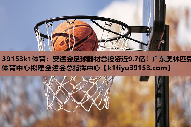 39153k1体育：奥运会足球器材总投资近9.7亿！广东奥林匹克体育中心拟建全运会总指挥中心