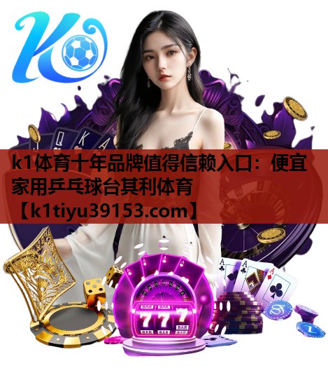 k1体育十年品牌值得信赖入口：便宜家用乒乓球台其利体育