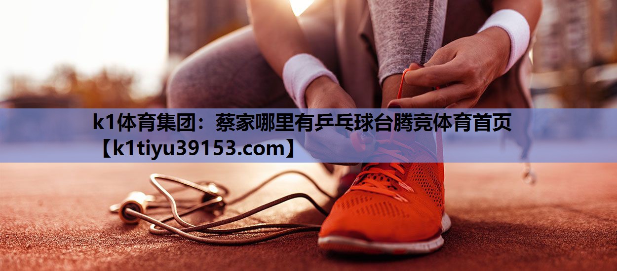 k1体育集团：蔡家哪里有乒乓球台腾竞体育首页
