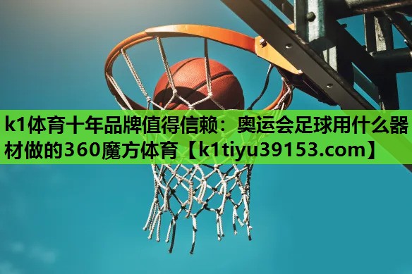 k1体育十年品牌值得信赖：奥运会足球用什么器材做的360魔方体育