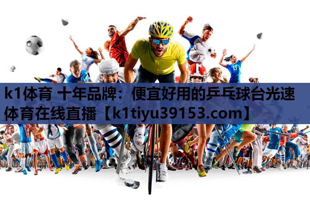 k1体育 十年品牌：便宜好用的乒乓球台光速体育在线直播
