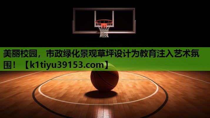 美丽校园，市政绿化景观草坪设计为教育注入艺术氛围！