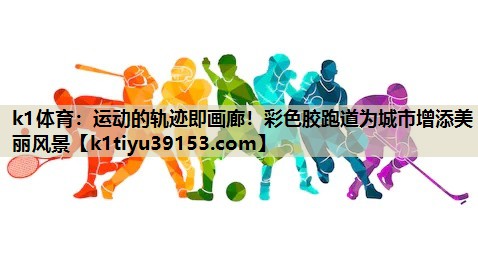 运动的轨迹即画廊！彩色胶跑道为城市增添美丽风景