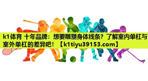 想要雕塑身体线条？了解室内单杠与室外单杠的差异吧！