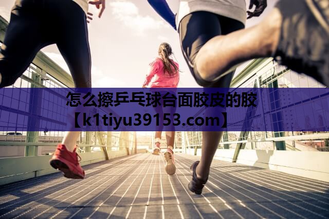 怎么擦乒乓球台面胶皮的胶