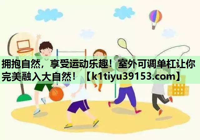 拥抱自然，享受运动乐趣！室外可调单杠让你完美融入大自然！