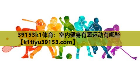 39153k1体育：室内健身有氧运动有哪些