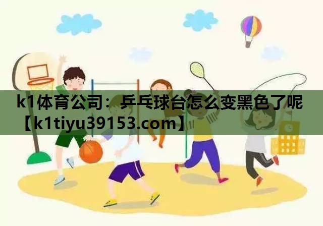k1体育公司：乒乓球台怎么变黑色了呢