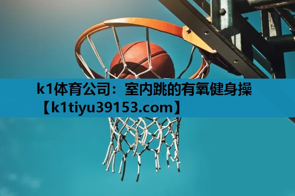 k1体育公司：室内跳的有氧健身操