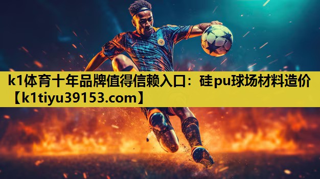k1体育十年品牌值得信赖入口：硅pu球场材料造价