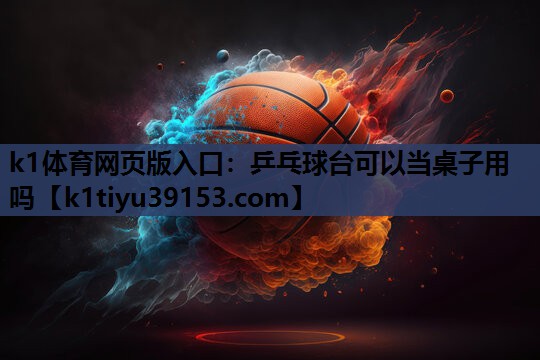 k1体育网页版入口：乒乓球台可以当桌子用吗