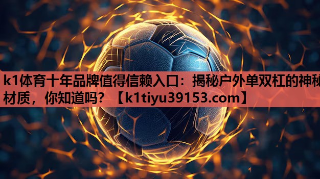 k1体育十年品牌值得信赖入口：揭秘户外单双杠的神秘材质，你知道吗？