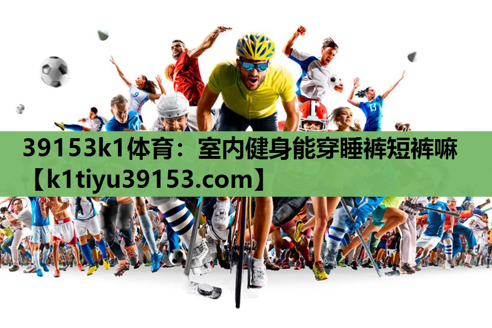 39153k1体育：室内健身能穿睡裤短裤嘛