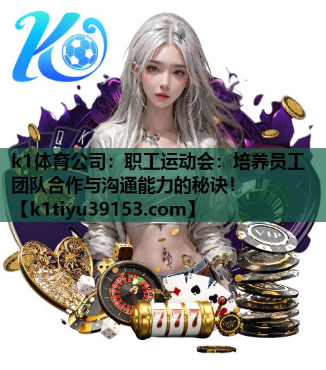 k1体育公司：职工运动会：培养员工团队合作与沟通能力的秘诀！