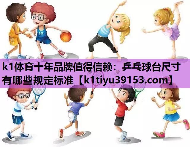 k1体育十年品牌值得信赖：乒乓球台尺寸有哪些规定标准