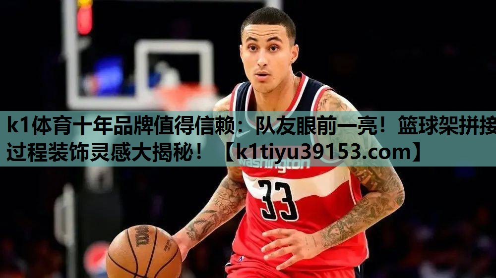 k1体育十年品牌值得信赖：队友眼前一亮！篮球架拼接过程装饰灵感大揭秘！