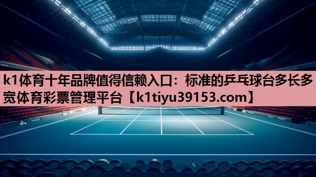 k1体育十年品牌值得信赖入口：标准的乒乓球台多长多宽体育彩票管理平台