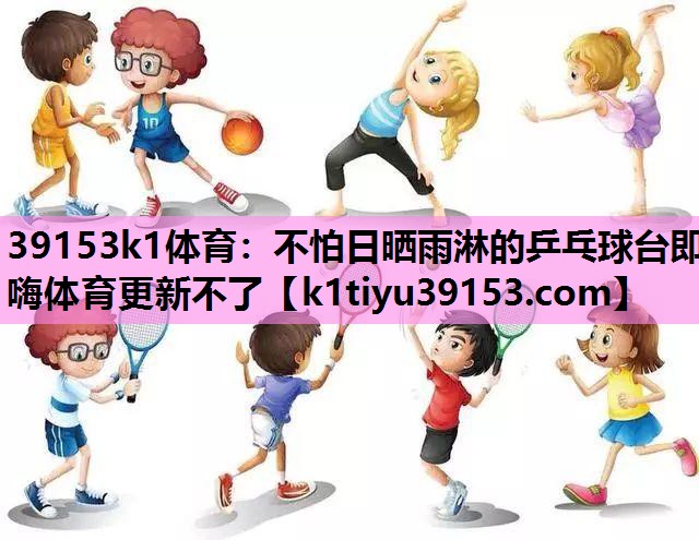 39153k1体育：不怕日晒雨淋的乒乓球台即嗨体育更新不了