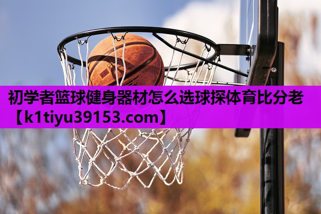 初学者篮球健身器材怎么选球探体育比分老
