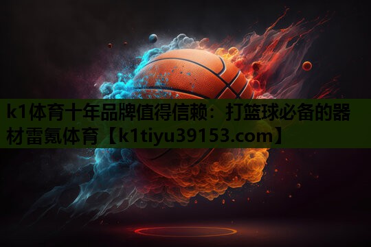 k1体育十年品牌值得信赖：打篮球必备的器材雷氪体育