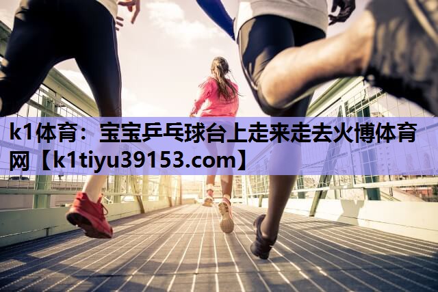 k1体育：宝宝乒乓球台上走来走去火博体育网