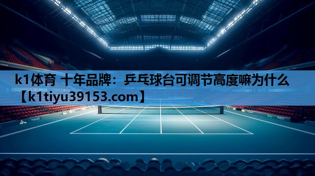 k1体育 十年品牌：乒乓球台可调节高度嘛为什么