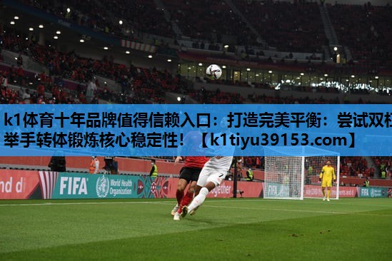 k1体育十年品牌值得信赖入口：打造完美平衡：尝试双杠举手转体锻炼核心稳定性！