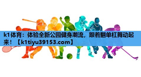 k1体育：体验全新公园健身潮流，跟着翻单杠舞动起来！