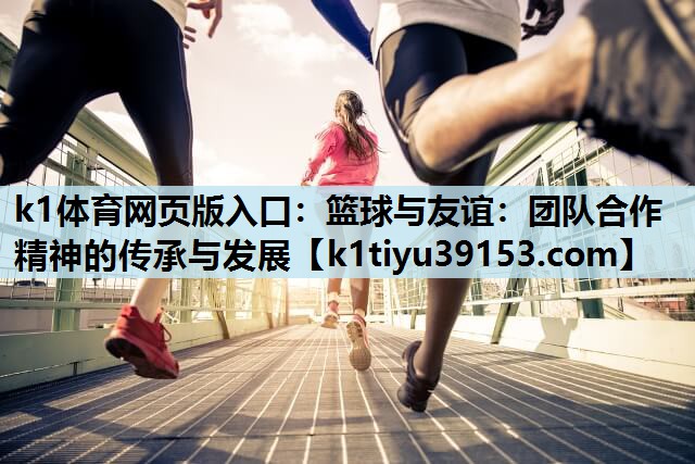 k1体育网页版入口：篮球与友谊：团队合作精神的传承与发展