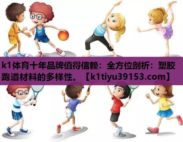 k1体育十年品牌值得信赖：全方位剖析：塑胶跑道材料的多样性。