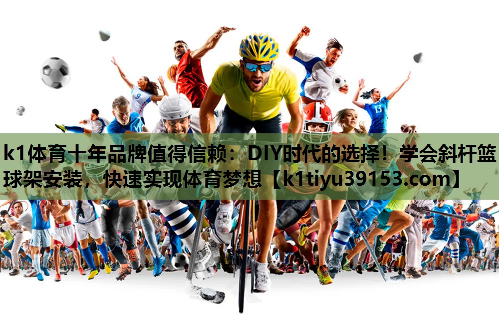 k1体育十年品牌值得信赖：DIY时代的选择！学会斜杆篮球架安装，快速实现体育梦想