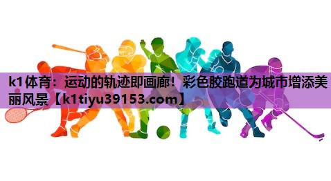 k1体育：运动的轨迹即画廊！彩色胶跑道为城市增添美丽风景
