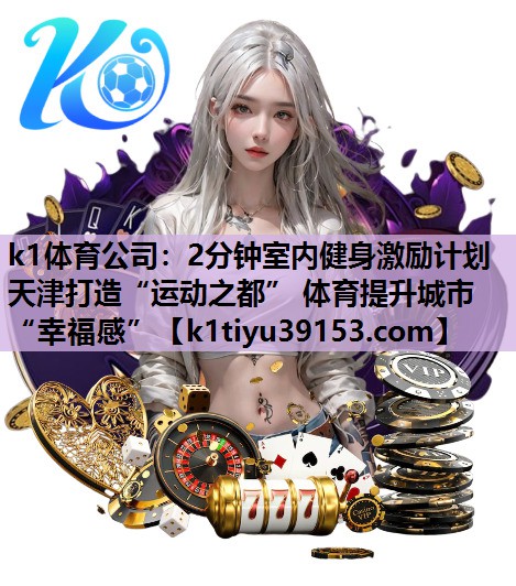 k1体育公司：2分钟室内健身激励计划天津打造“运动之都” 体育提升城市“幸福感”