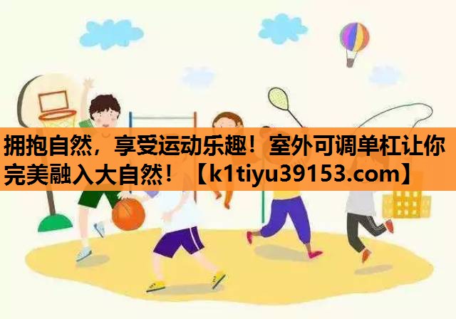 拥抱自然，享受运动乐趣！室外可调单杠让你完美融入大自然！